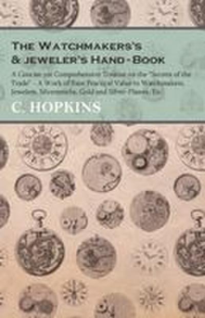 The Watchmakers’s and jeweler’s Hand-Book;A Concise yet Comprehensive Treatise on the "Secrets of the Trade" - A Work of Rare Practical Value to Watchmakers, Jewelers, Silversmiths, Gold and Silver-Platers, Etc