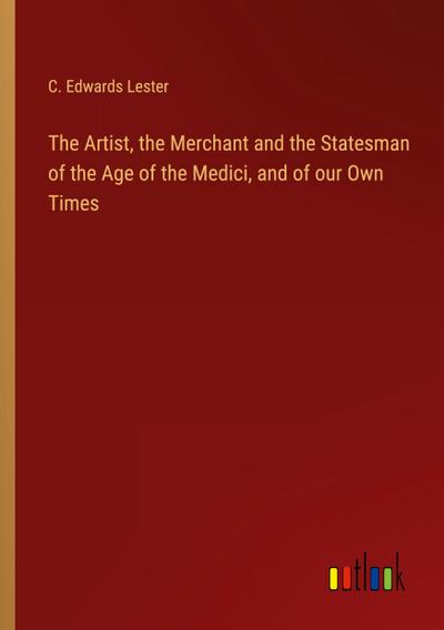 The Artist, the Merchant and the Statesman of the Age of the Medici, and of our Own Times