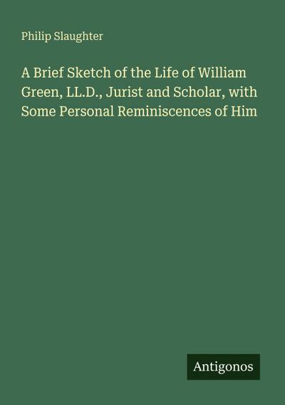 A Brief Sketch of the Life of William Green, LL.D., Jurist and Scholar, with Some Personal Reminiscences of Him