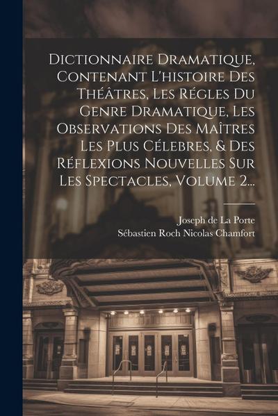 Dictionnaire Dramatique, Contenant L’histoire Des Théâtres, Les Régles Du Genre Dramatique, Les Observations Des Maîtres Les Plus Célebres, & Des Réfl