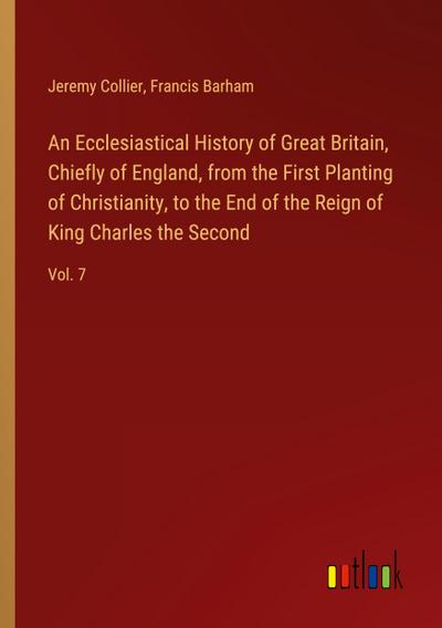 An Ecclesiastical History of Great Britain, Chiefly of England, from the First Planting of Christianity, to the End of the Reign of King Charles the Second