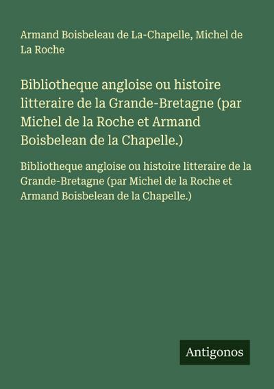 Bibliotheque angloise ou histoire litteraire de la Grande-Bretagne (par Michel de la Roche et Armand Boisbelean de la Chapelle.)
