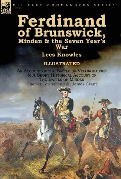 Ferdinand of Brunswick, Minden & the Seven Year’s War by Lees Knowles, with An Account of the Battle of Vellinghausen & A Short Historical Account of The Battle of Minden by Charles Townshend & James Grant