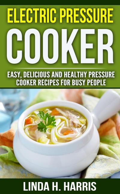 Electric Pressure Cooker: Easy, Delicious and Healthy Pressure Cooker Recipes for Busy People