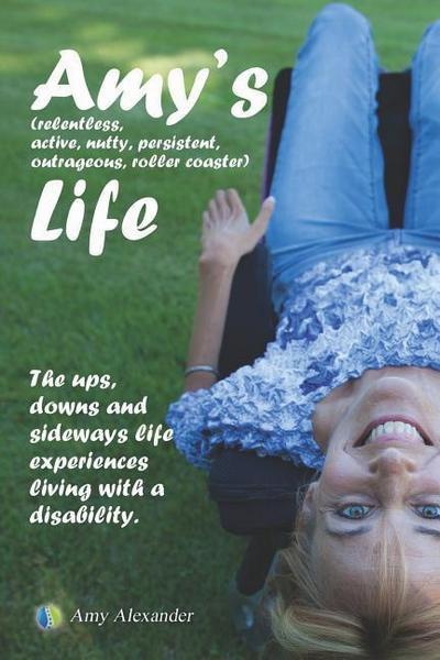 Amy’s (relentless, Active, Nutty, Persistent, Outrageous, Roller Coaster) Life!: The Ups, Downs and Sideways Life Experiences Living with a Disability