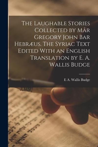 The Laughable Stories Collected by Mâr Gregory John Bar Hebræus. The Syriac Text Edited With an English Translation by E. A. Wallis Budge