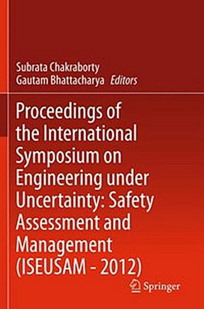 Proceedings of the International Symposium on Engineering under Uncertainty: Safety Assessment and Management (ISEUSAM - 2012)