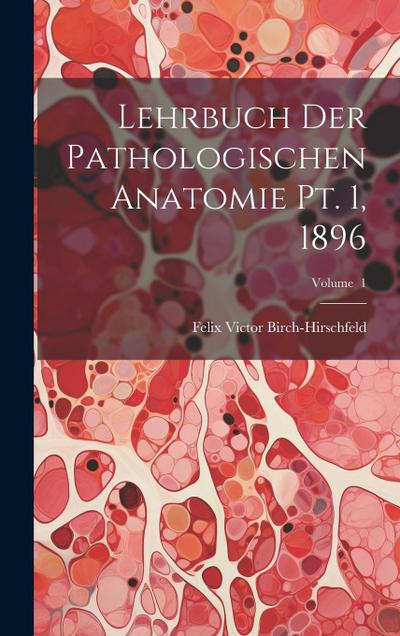 Lehrbuch der Pathologischen Anatomie pt. 1, 1896; Volume 1