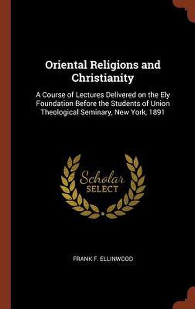 Oriental Religions and Christianity: A Course of Lectures Delivered on the Ely Foundation Before the Students of Union Theological Seminary, New York