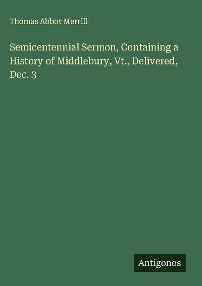 Semicentennial Sermon, Containing a History of Middlebury, Vt., Delivered, Dec. 3
