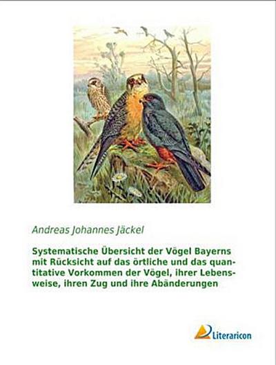 Systematische Übersicht der Vögel Bayerns mit Rücksicht auf das örtliche und das quantitative Vorkommen der Vögel, ihrer Lebensweise, ihren Zug und ihre Abänderungen