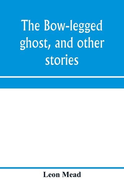 The bow-legged ghost, and other stories; a book of humorous sketches, verses, dialogues, and facetious paragraphs