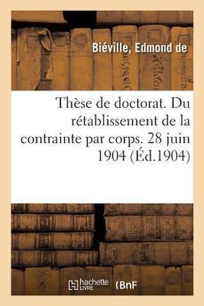 Thèse de Doctorat. Du Rétablissement de la Contrainte Par Corps. 28 Juin 1904