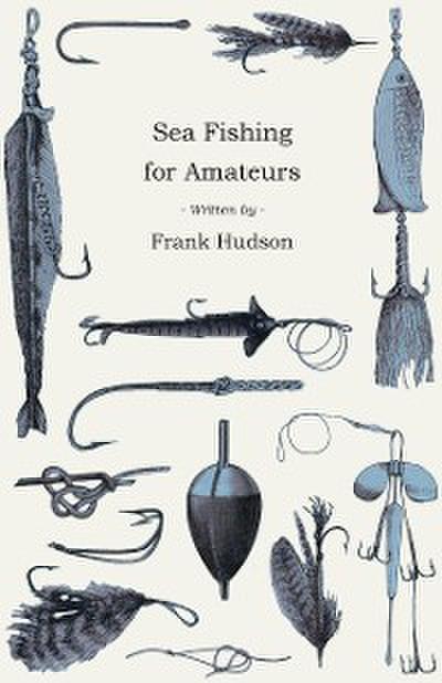 Sea Fishing for Amateurs - A Practical Book on Fishing from Shore, Rocks or Piers, with a Directory of Fishing Stations on the English and Welsh Coasts