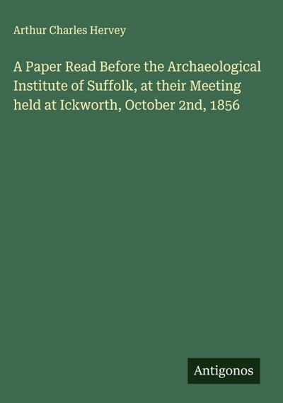 A Paper Read Before the Archaeological Institute of Suffolk, at their Meeting held at Ickworth, October 2nd, 1856