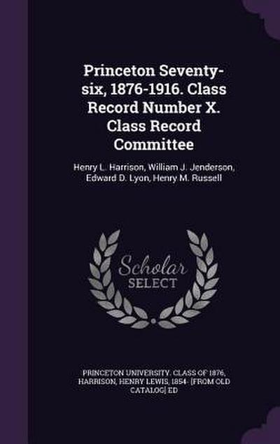 Princeton Seventy-six, 1876-1916. Class Record Number X. Class Record Committee: Henry L. Harrison, William J. Jenderson, Edward D. Lyon, Henry M. Rus
