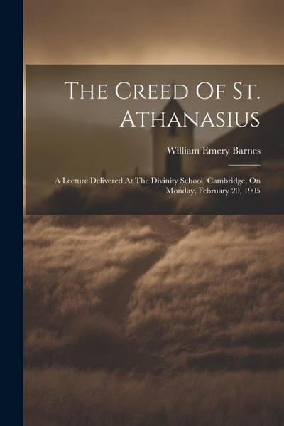 The Creed Of St. Athanasius: A Lecture Delivered At The Divinity School, Cambridge, On Monday, February 20, 1905