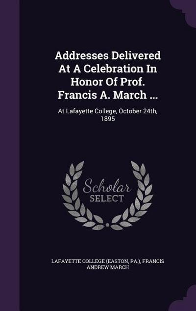 Addresses Delivered At A Celebration In Honor Of Prof. Francis A. March ...: At Lafayette College, October 24th, 1895