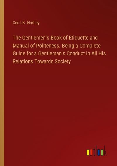 The Gentlemen’s Book of Etiquette and Manual of Politeness. Being a Complete Guide for a Gentleman’s Conduct in All His Relations Towards Society