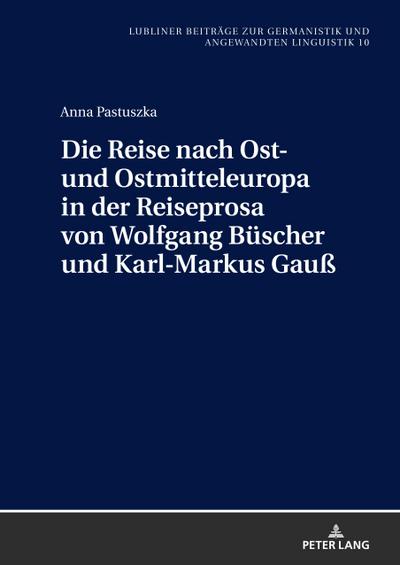 Die Reise nach Ost- und Ostmitteleuropa in der Reiseprosa von Wolfgang Büscher und Karl-Markus Gauß (Lubliner Beiträge zur Germanistik und Angewandten Linguistik, Band 10)