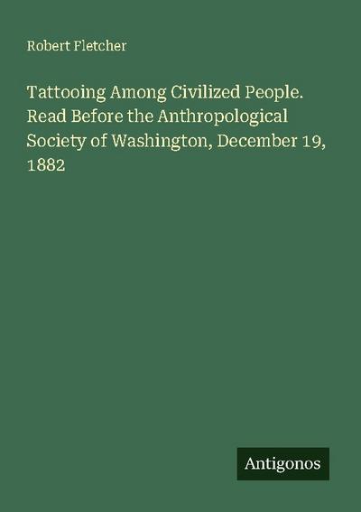 Tattooing Among Civilized People. Read Before the Anthropological Society of Washington, December 19, 1882