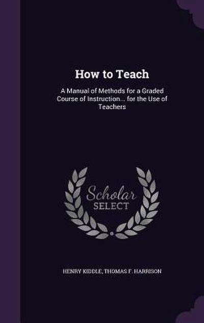 How to Teach: A Manual of Methods for a Graded Course of Instruction... for the Use of Teachers