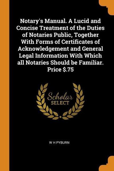 Notary’s Manual. a Lucid and Concise Treatment of the Duties of Notaries Public, Together with Forms of Certificates of Acknowledgement and General Le
