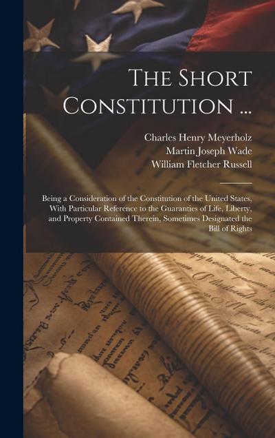 The Short Constitution ...: Being a Consideration of the Constitution of the United States, With Particular Reference to the Guaranties of Life, L