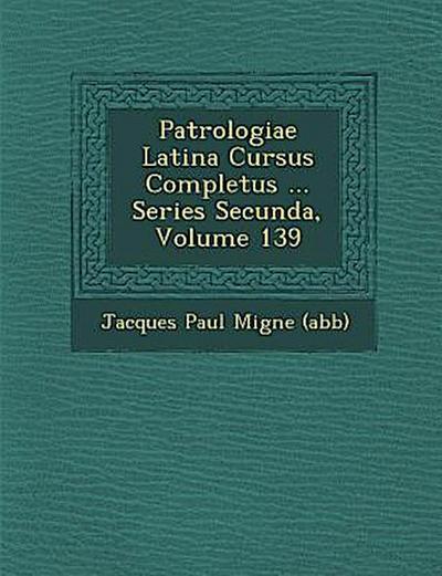 Patrologiae Latina Cursus Completus ... Series Secunda, Volume 139