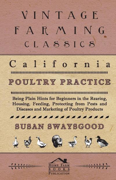 California Poultry Practice - Being Plain Hints For Beginners In The Rearing, Housing, Feeding, Protecting From Pests And Diseases And Marketing Of Poultry Products