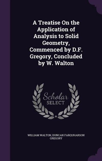 A Treatise On the Application of Analysis to Solid Geometry, Commenced by D.F. Gregory, Concluded by W. Walton