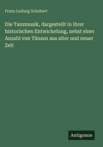 Die Tanzmusik, dargestellt in ihrer historischen Entwickelung, nebst einer Anzahl von Tänzen aus alter und neuer Zeit