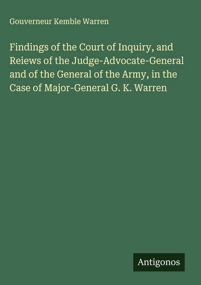 Findings of the Court of Inquiry, and Reiews of the Judge-Advocate-General and of the General of the Army, in the Case of Major-General G. K. Warren