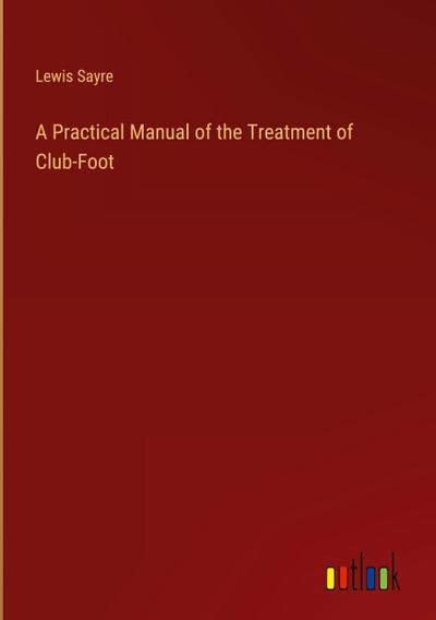 A Practical Manual of the Treatment of Club-Foot