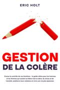 Gestion de la colère: Prenez le contrôle de vos émotions – le guide ultime pour les hommes et les femmes qui veulent se libérer de la colère, du stress et de l’anxiété, améliorer leurs relations et vivre une vie plus épanouie.