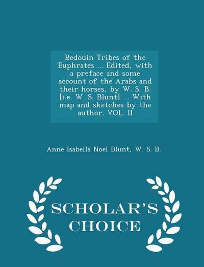 Bedouin Tribes of the Euphrates ... Edited, with a Preface and Some Account of the Arabs and Their Horses, by W. S. B. [i.E. W. S. Blunt] ... with Map and Sketches by the Author. Vol. II - Scholar’s Choice Edition