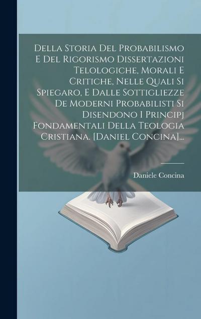 Della Storia Del Probabilismo E Del Rigorismo Dissertazioni Telologiche, Morali E Critiche, Nelle Quali Si Spiegaro, E Dalle Sottigliezze De Moderni P