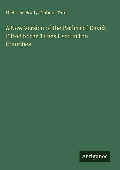 A New Version of the Psalms of David: Fitted to the Tunes Used in the Churches