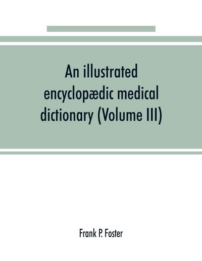 An illustrated encyclopædic medical dictionary. Being a dictionary of the technical terms used by writers on medicine and the collateral sciences, in the Latin, English, French and German languages (Volume III)