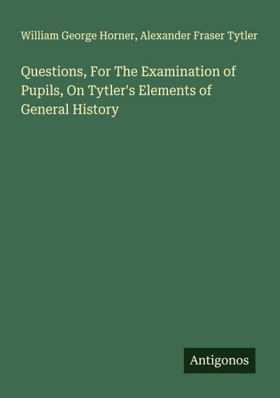 Questions, For The Examination of Pupils, On Tytler’s Elements of General History