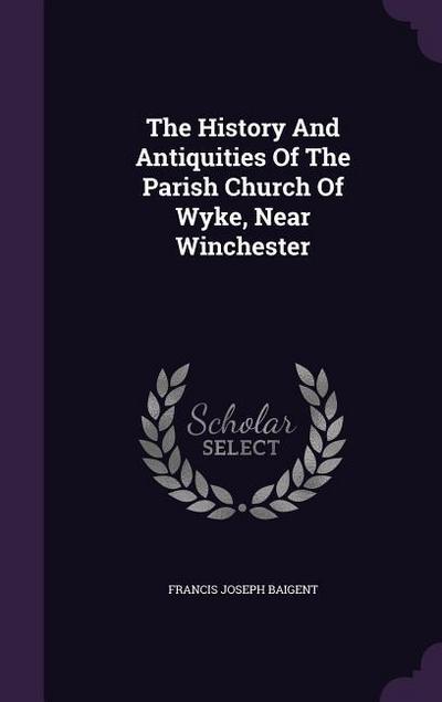 The History And Antiquities Of The Parish Church Of Wyke, Near Winchester