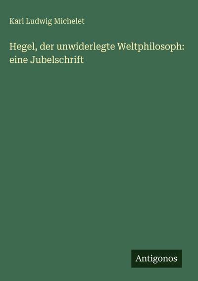 Hegel, der unwiderlegte Weltphilosoph: eine Jubelschrift