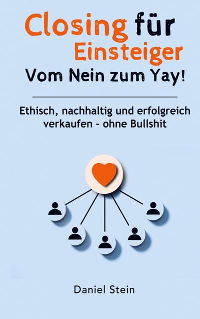 Closing für Einsteiger: Vom Nein zum Yay! Ethisch, nachhaltig und erfolgreich verkaufen  - ohne Bullshit