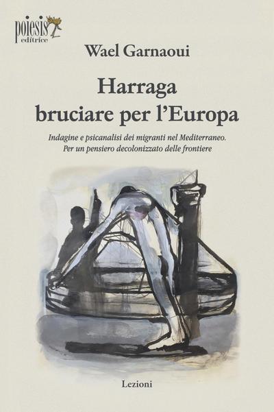 Harraga bruciare per l’Europa. Indagine e psicanalisi dei migranti nel Mediterraneo. Per un pensiero decolonizzato delle frontiere