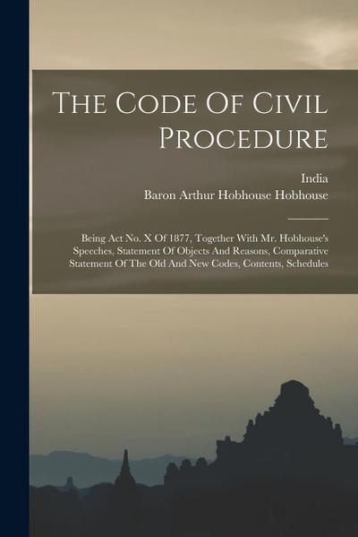The Code Of Civil Procedure: Being Act No. X Of 1877, Together With Mr. Hobhouse’s Speeches, Statement Of Objects And Reasons, Comparative Statemen