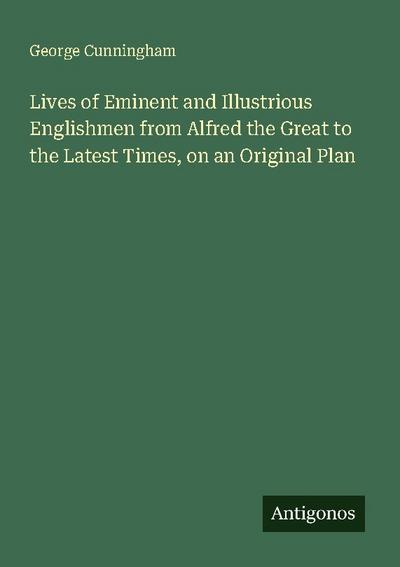Lives of Eminent and Illustrious Englishmen from Alfred the Great to the Latest Times, on an Original Plan