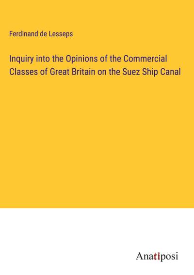 Inquiry into the Opinions of the Commercial Classes of Great Britain on the Suez Ship Canal