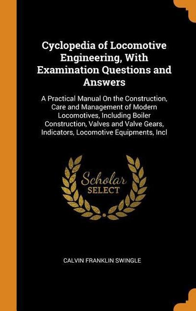 Cyclopedia of Locomotive Engineering, with Examination Questions and Answers: A Practical Manual on the Construction, Care and Management of Modern Lo