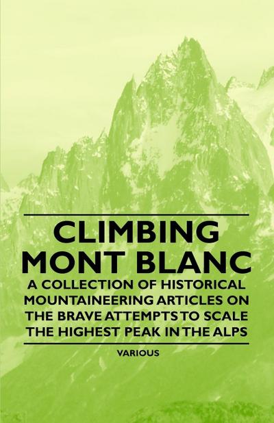 Climbing Mont Blanc - A Collection of Historical Mountaineering Articles on the Brave Attempts to Scale the Highest Peak in the Alps