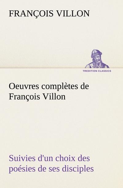 Oeuvres complètes de François Villon Suivies d’un choix des poésies de ses disciples